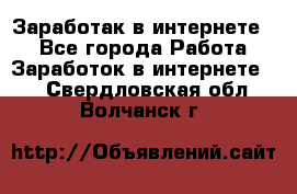 Заработак в интернете   - Все города Работа » Заработок в интернете   . Свердловская обл.,Волчанск г.
